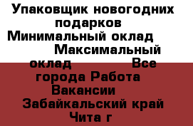 Упаковщик новогодних подарков › Минимальный оклад ­ 38 000 › Максимальный оклад ­ 50 000 - Все города Работа » Вакансии   . Забайкальский край,Чита г.